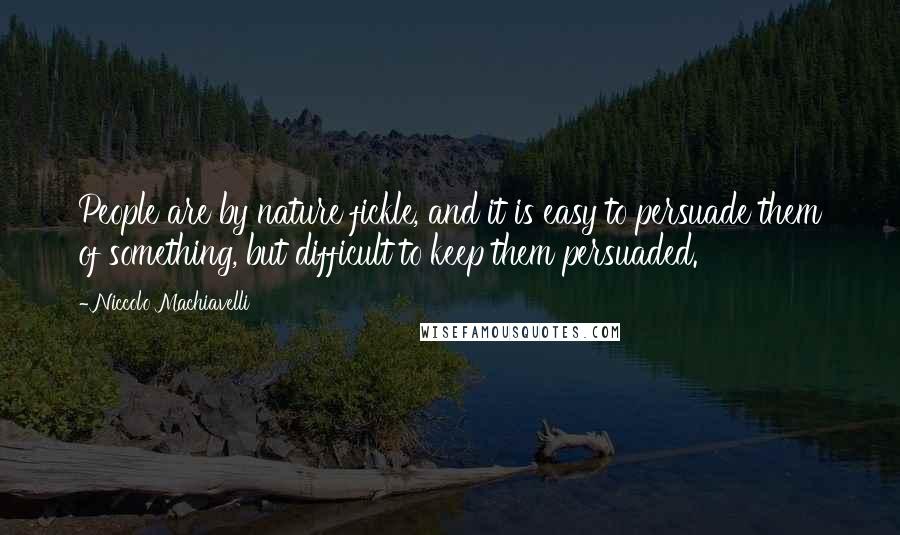 Niccolo Machiavelli Quotes: People are by nature fickle, and it is easy to persuade them of something, but difficult to keep them persuaded.