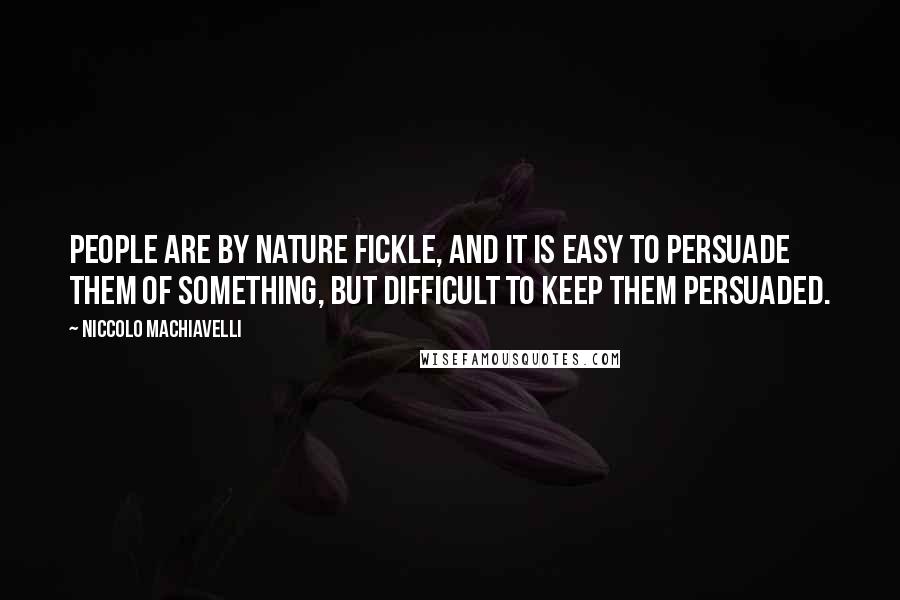 Niccolo Machiavelli Quotes: People are by nature fickle, and it is easy to persuade them of something, but difficult to keep them persuaded.