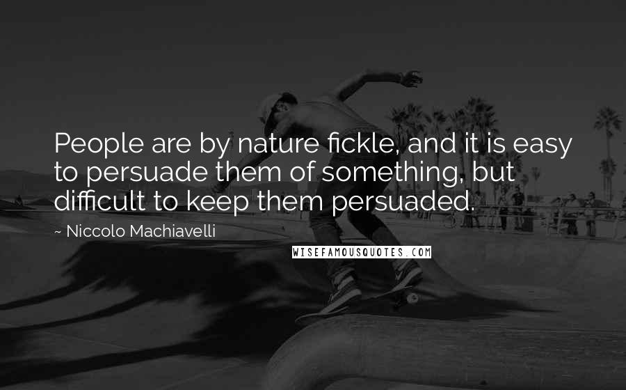 Niccolo Machiavelli Quotes: People are by nature fickle, and it is easy to persuade them of something, but difficult to keep them persuaded.