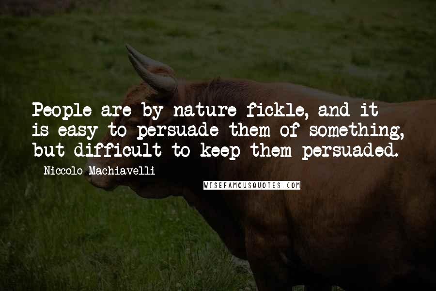 Niccolo Machiavelli Quotes: People are by nature fickle, and it is easy to persuade them of something, but difficult to keep them persuaded.