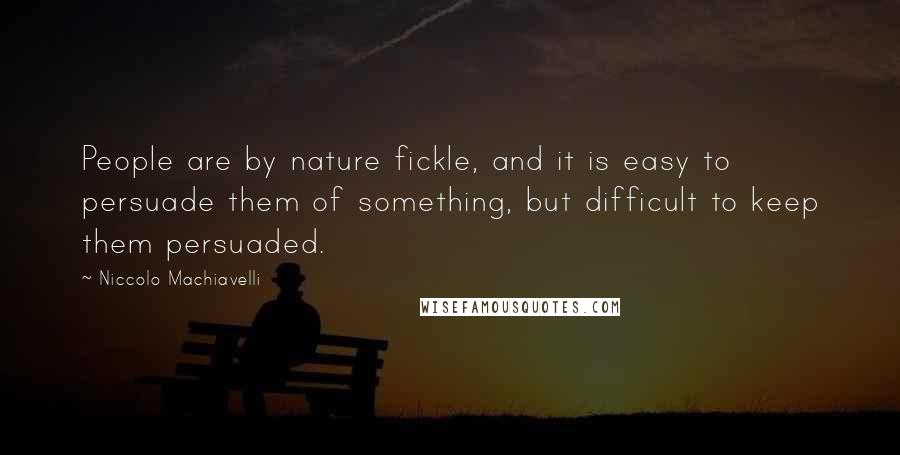 Niccolo Machiavelli Quotes: People are by nature fickle, and it is easy to persuade them of something, but difficult to keep them persuaded.