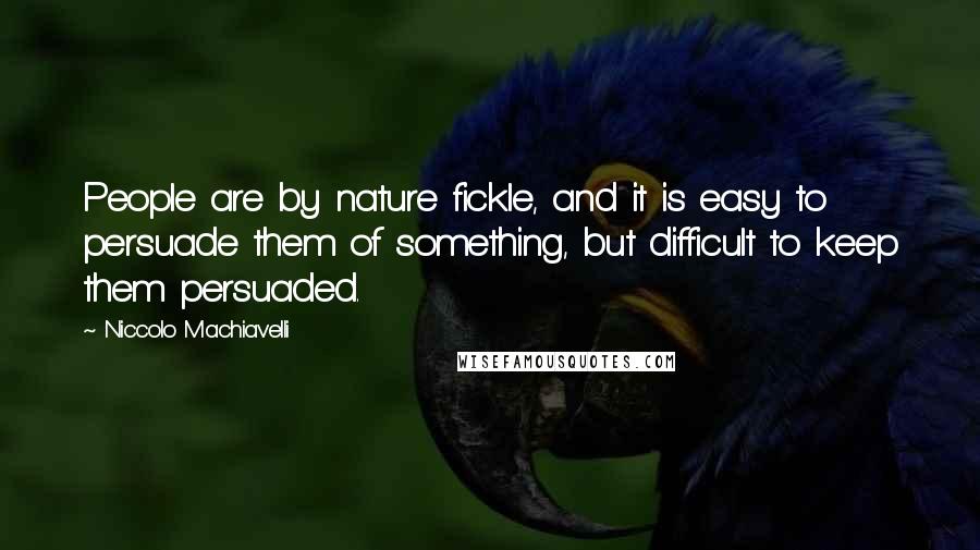 Niccolo Machiavelli Quotes: People are by nature fickle, and it is easy to persuade them of something, but difficult to keep them persuaded.