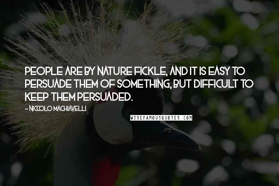 Niccolo Machiavelli Quotes: People are by nature fickle, and it is easy to persuade them of something, but difficult to keep them persuaded.