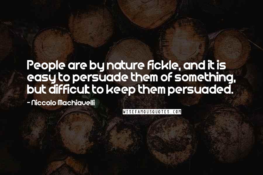 Niccolo Machiavelli Quotes: People are by nature fickle, and it is easy to persuade them of something, but difficult to keep them persuaded.