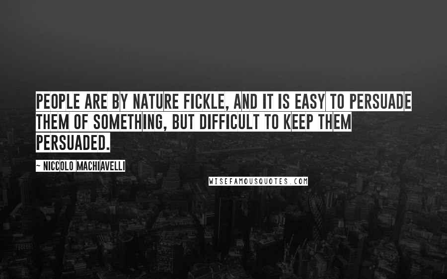Niccolo Machiavelli Quotes: People are by nature fickle, and it is easy to persuade them of something, but difficult to keep them persuaded.