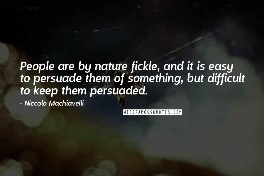 Niccolo Machiavelli Quotes: People are by nature fickle, and it is easy to persuade them of something, but difficult to keep them persuaded.