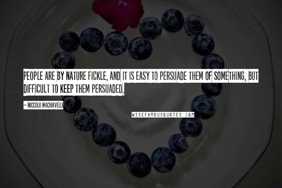 Niccolo Machiavelli Quotes: People are by nature fickle, and it is easy to persuade them of something, but difficult to keep them persuaded.