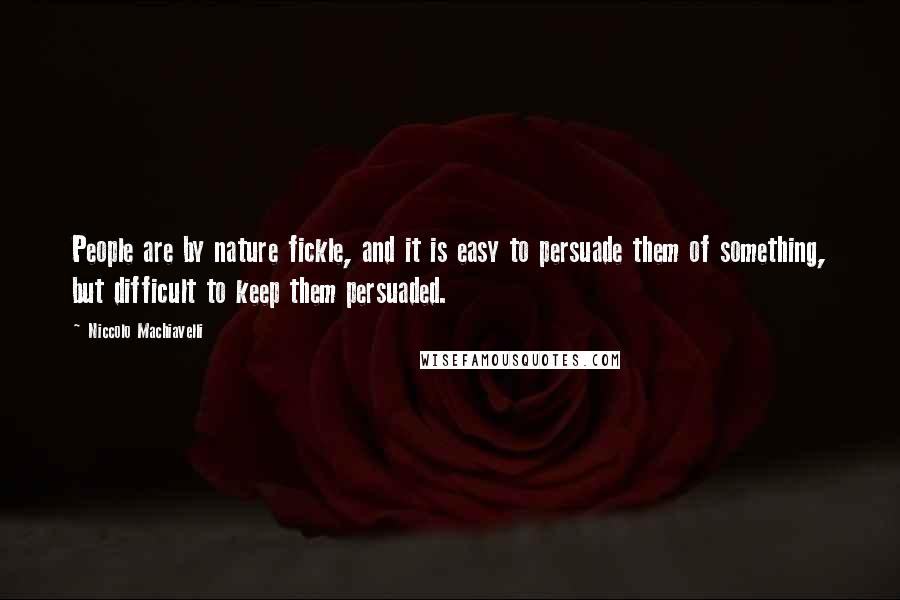 Niccolo Machiavelli Quotes: People are by nature fickle, and it is easy to persuade them of something, but difficult to keep them persuaded.