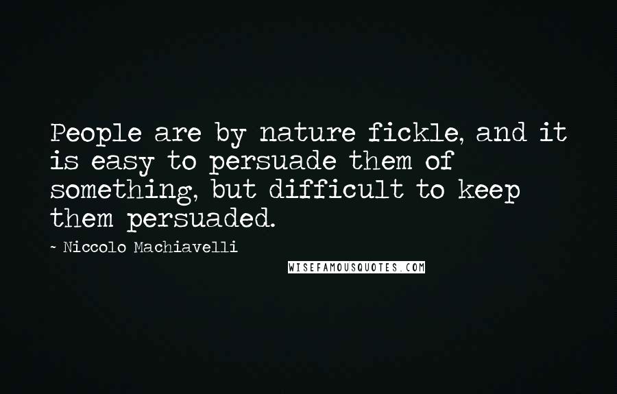 Niccolo Machiavelli Quotes: People are by nature fickle, and it is easy to persuade them of something, but difficult to keep them persuaded.