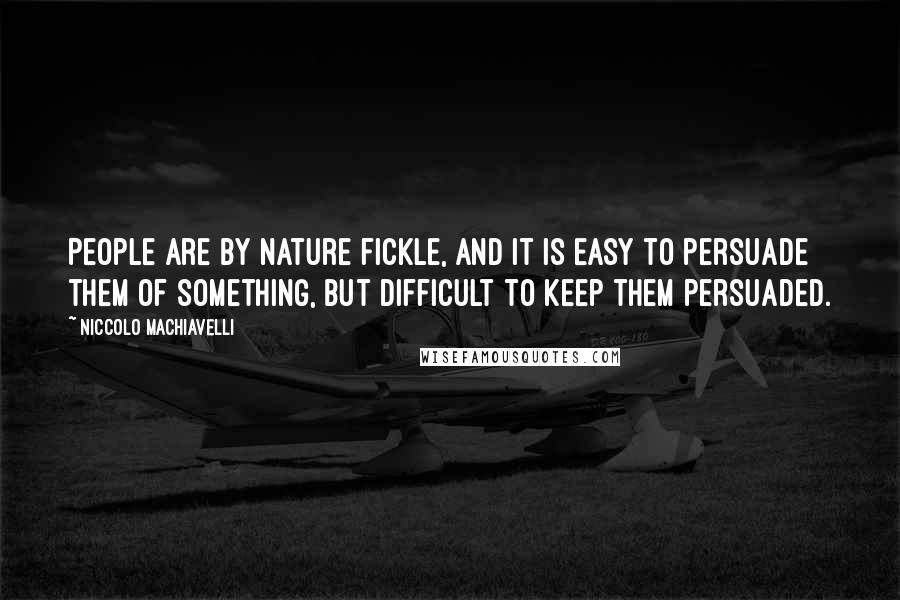 Niccolo Machiavelli Quotes: People are by nature fickle, and it is easy to persuade them of something, but difficult to keep them persuaded.