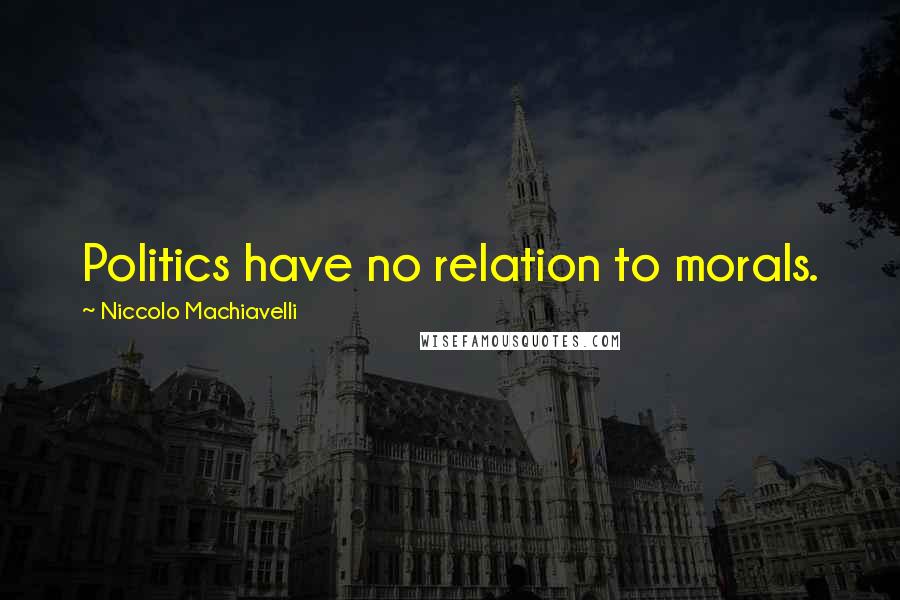 Niccolo Machiavelli Quotes: Politics have no relation to morals.