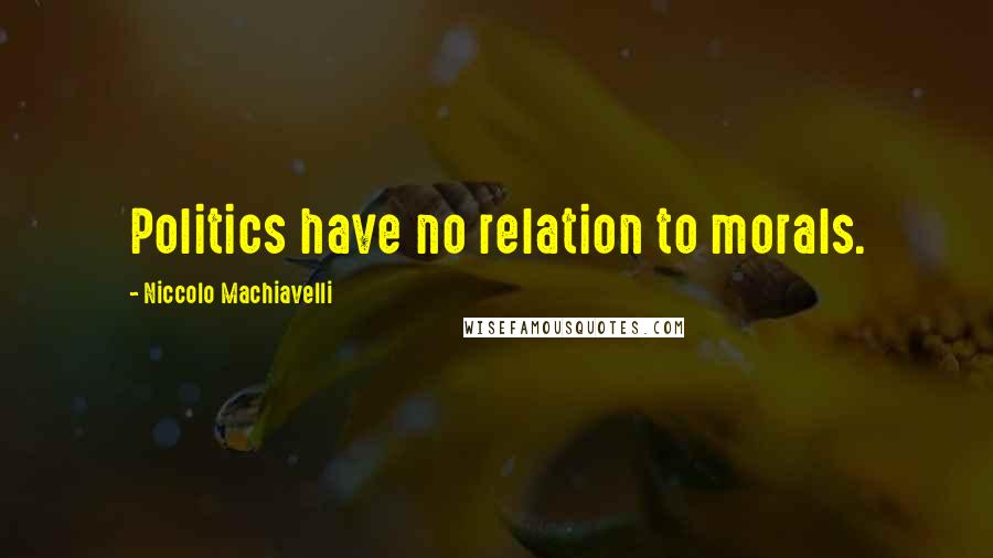 Niccolo Machiavelli Quotes: Politics have no relation to morals.