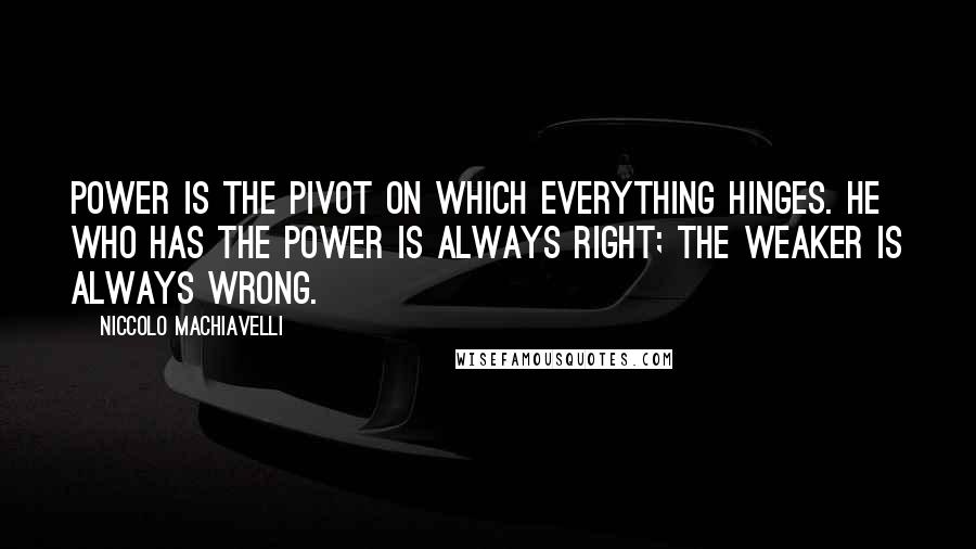 Niccolo Machiavelli Quotes: Power is the pivot on which everything hinges. He who has the power is always right; the weaker is always wrong.