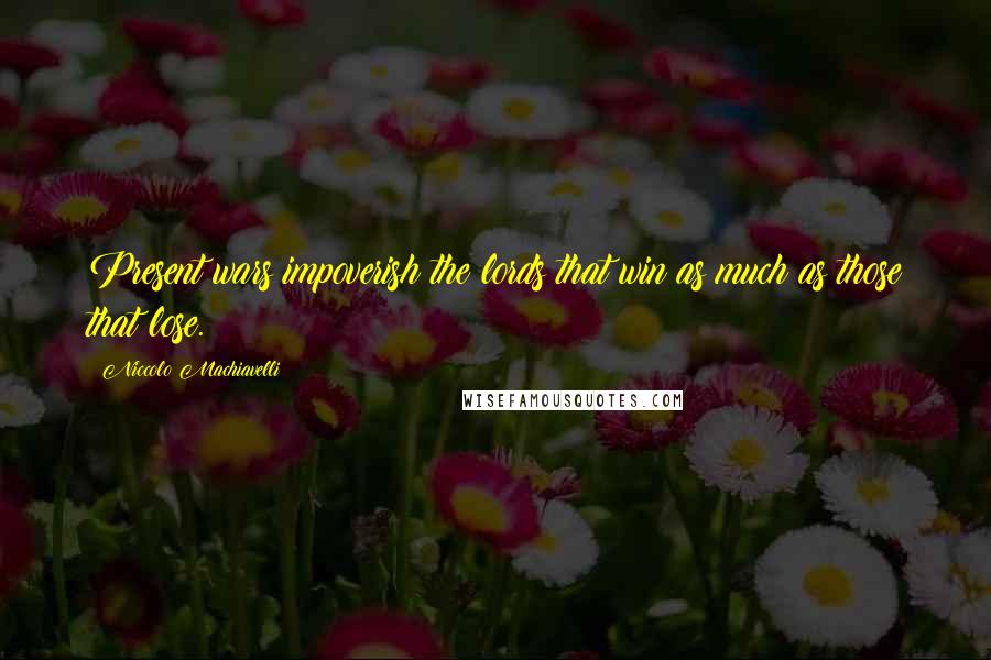 Niccolo Machiavelli Quotes: Present wars impoverish the lords that win as much as those that lose.