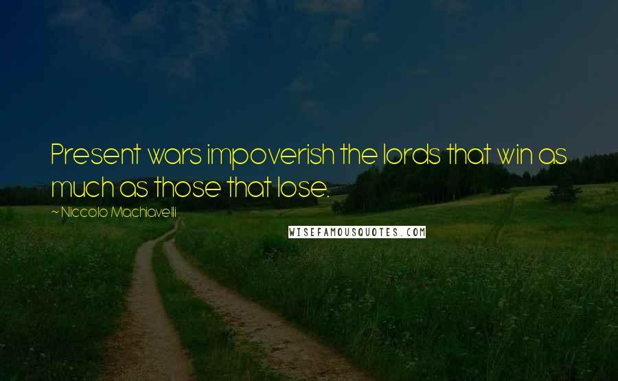 Niccolo Machiavelli Quotes: Present wars impoverish the lords that win as much as those that lose.