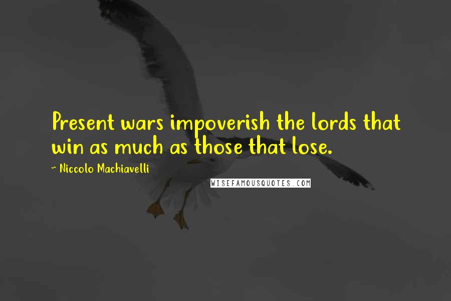 Niccolo Machiavelli Quotes: Present wars impoverish the lords that win as much as those that lose.