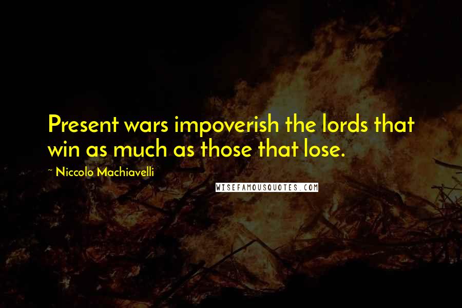 Niccolo Machiavelli Quotes: Present wars impoverish the lords that win as much as those that lose.