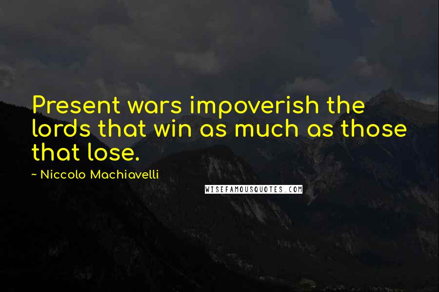 Niccolo Machiavelli Quotes: Present wars impoverish the lords that win as much as those that lose.
