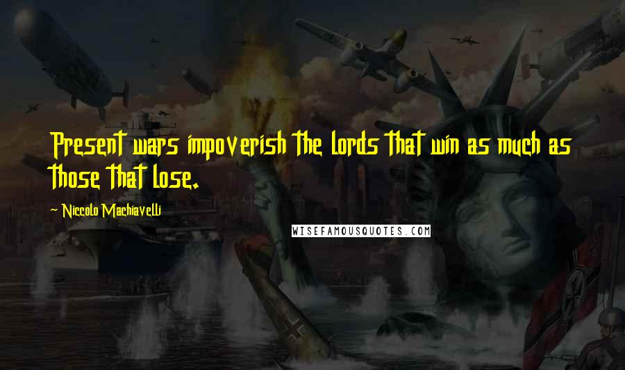 Niccolo Machiavelli Quotes: Present wars impoverish the lords that win as much as those that lose.
