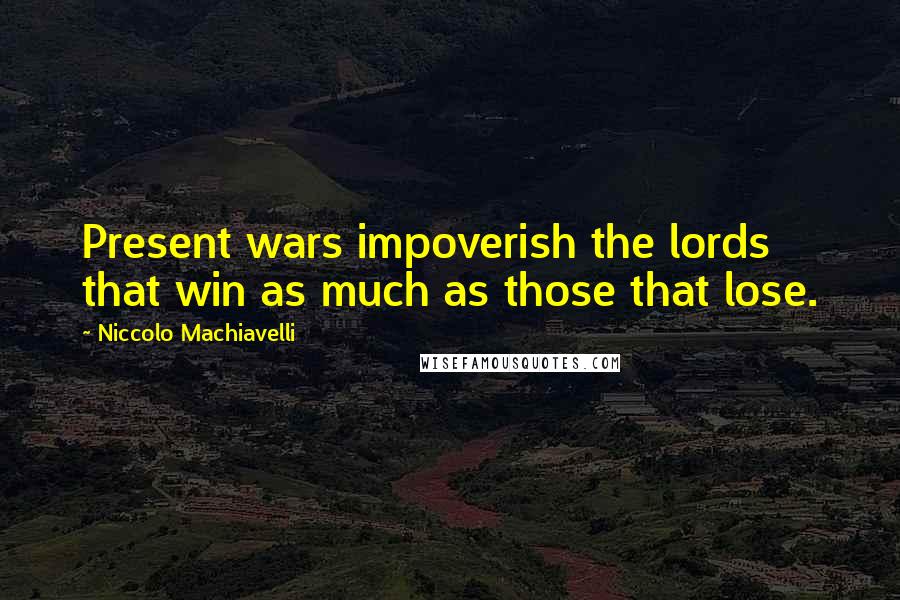Niccolo Machiavelli Quotes: Present wars impoverish the lords that win as much as those that lose.