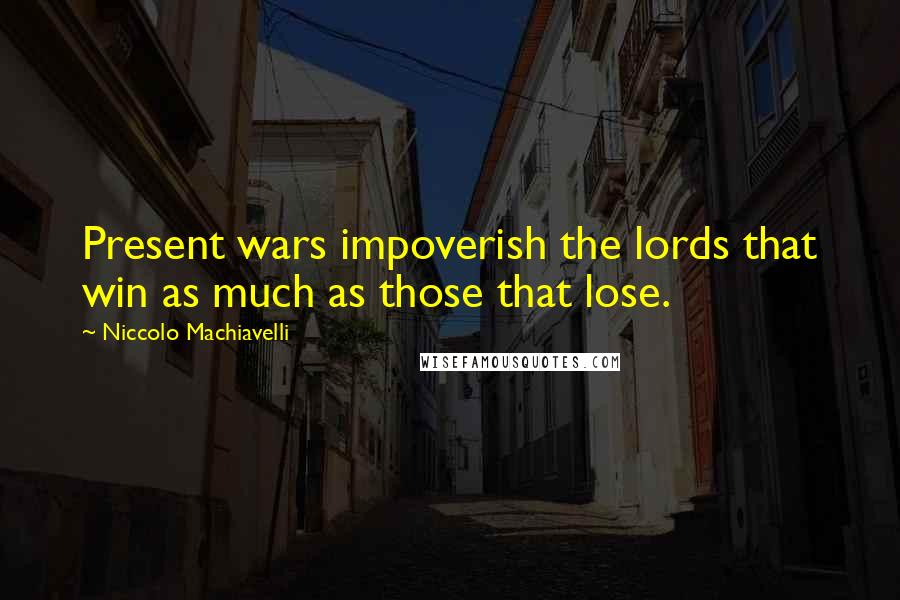 Niccolo Machiavelli Quotes: Present wars impoverish the lords that win as much as those that lose.