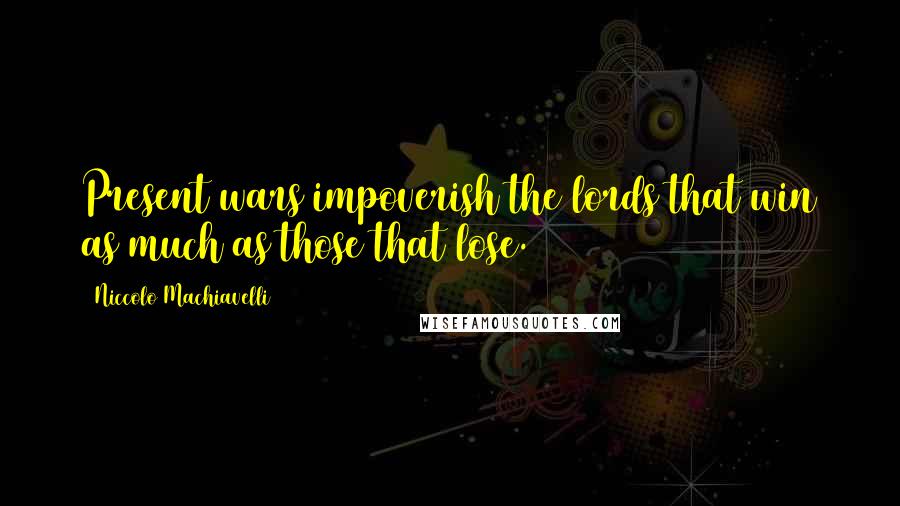 Niccolo Machiavelli Quotes: Present wars impoverish the lords that win as much as those that lose.