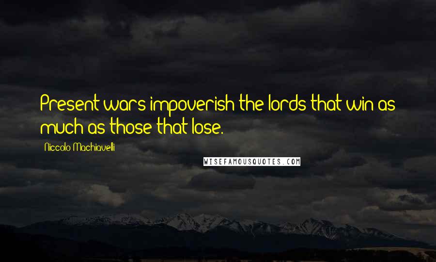 Niccolo Machiavelli Quotes: Present wars impoverish the lords that win as much as those that lose.