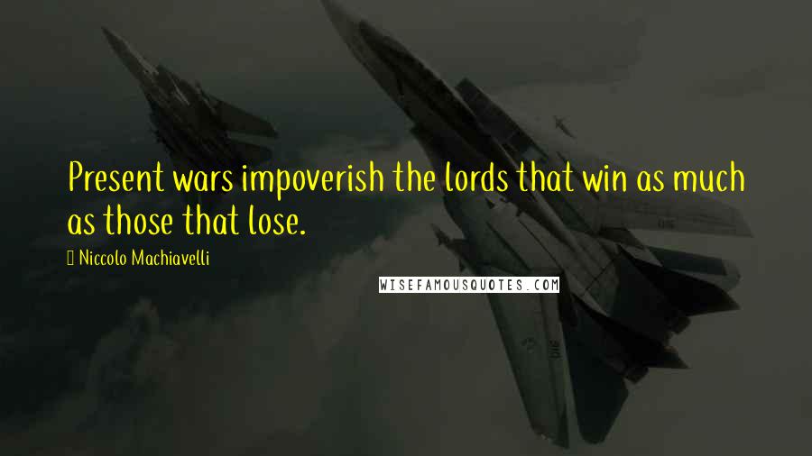 Niccolo Machiavelli Quotes: Present wars impoverish the lords that win as much as those that lose.