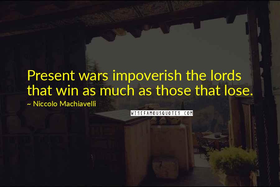 Niccolo Machiavelli Quotes: Present wars impoverish the lords that win as much as those that lose.