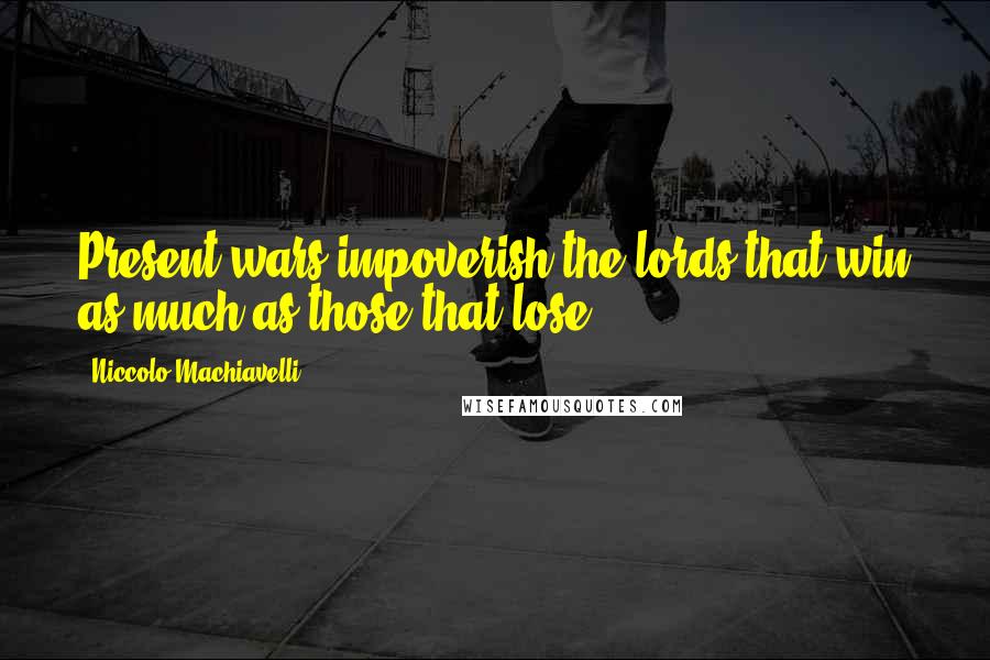 Niccolo Machiavelli Quotes: Present wars impoverish the lords that win as much as those that lose.