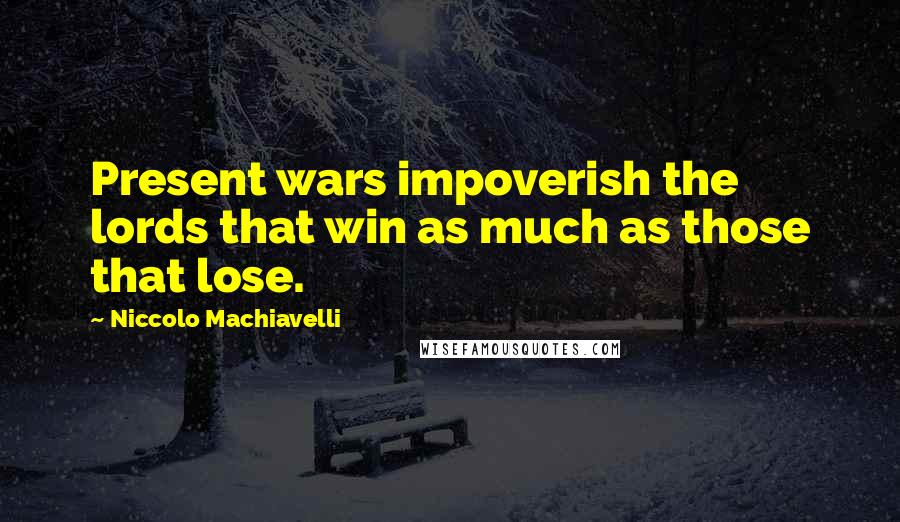 Niccolo Machiavelli Quotes: Present wars impoverish the lords that win as much as those that lose.