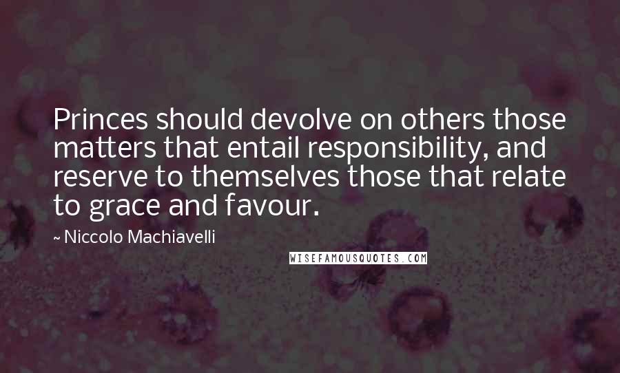 Niccolo Machiavelli Quotes: Princes should devolve on others those matters that entail responsibility, and reserve to themselves those that relate to grace and favour.