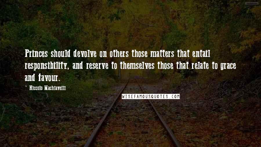 Niccolo Machiavelli Quotes: Princes should devolve on others those matters that entail responsibility, and reserve to themselves those that relate to grace and favour.