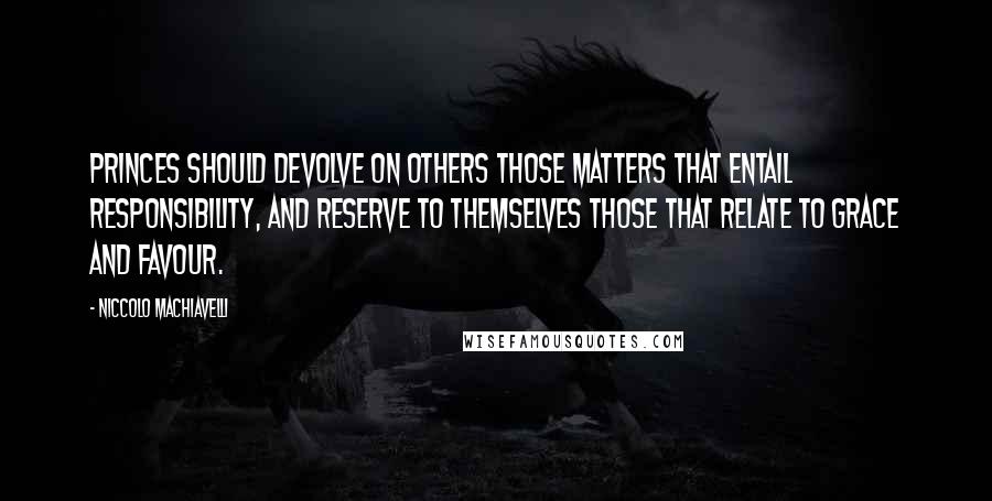 Niccolo Machiavelli Quotes: Princes should devolve on others those matters that entail responsibility, and reserve to themselves those that relate to grace and favour.