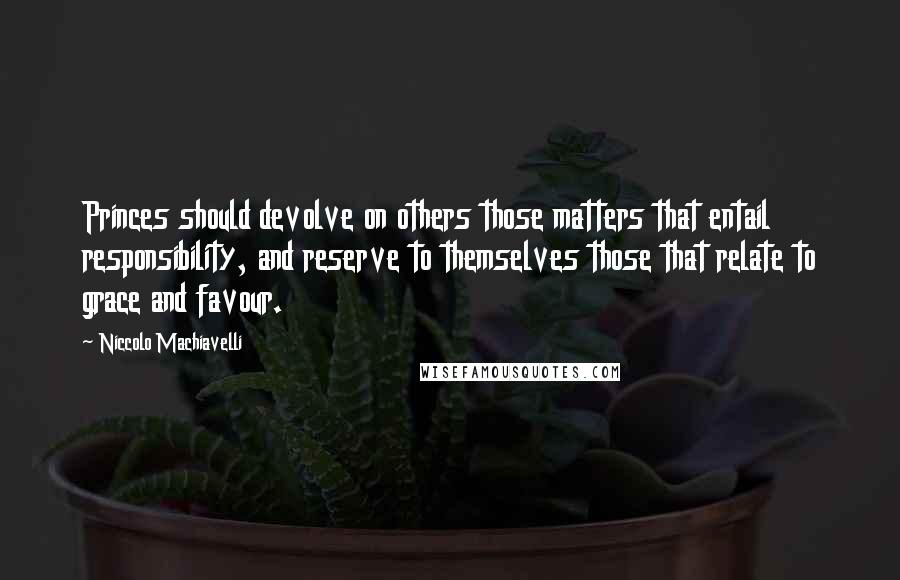 Niccolo Machiavelli Quotes: Princes should devolve on others those matters that entail responsibility, and reserve to themselves those that relate to grace and favour.