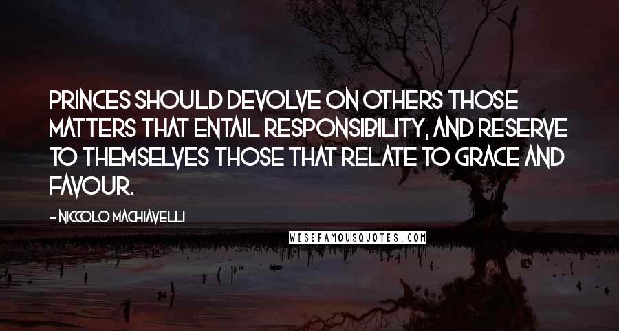 Niccolo Machiavelli Quotes: Princes should devolve on others those matters that entail responsibility, and reserve to themselves those that relate to grace and favour.