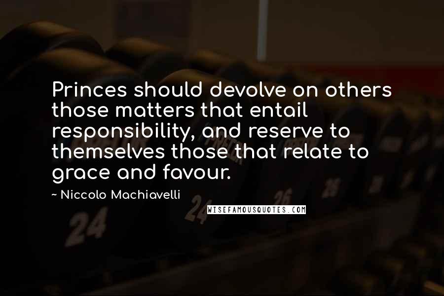 Niccolo Machiavelli Quotes: Princes should devolve on others those matters that entail responsibility, and reserve to themselves those that relate to grace and favour.