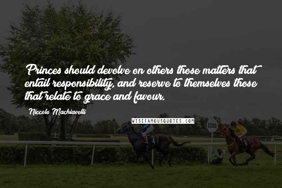 Niccolo Machiavelli Quotes: Princes should devolve on others those matters that entail responsibility, and reserve to themselves those that relate to grace and favour.