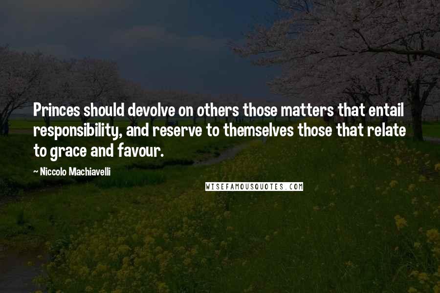 Niccolo Machiavelli Quotes: Princes should devolve on others those matters that entail responsibility, and reserve to themselves those that relate to grace and favour.