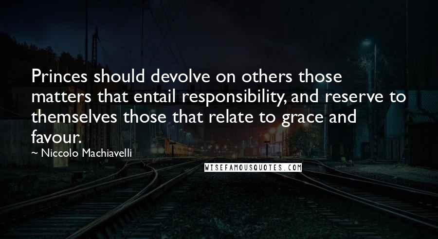 Niccolo Machiavelli Quotes: Princes should devolve on others those matters that entail responsibility, and reserve to themselves those that relate to grace and favour.