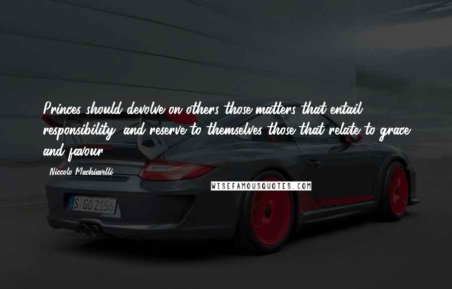 Niccolo Machiavelli Quotes: Princes should devolve on others those matters that entail responsibility, and reserve to themselves those that relate to grace and favour.