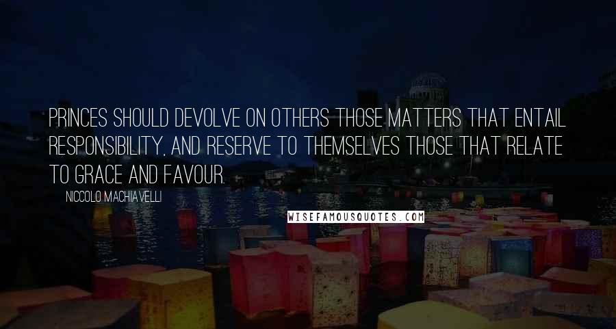 Niccolo Machiavelli Quotes: Princes should devolve on others those matters that entail responsibility, and reserve to themselves those that relate to grace and favour.