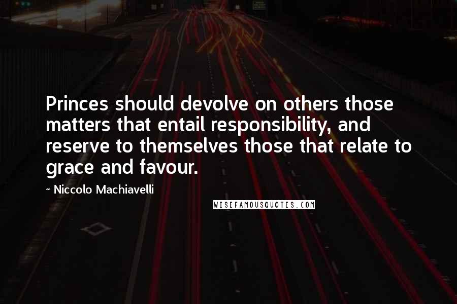 Niccolo Machiavelli Quotes: Princes should devolve on others those matters that entail responsibility, and reserve to themselves those that relate to grace and favour.