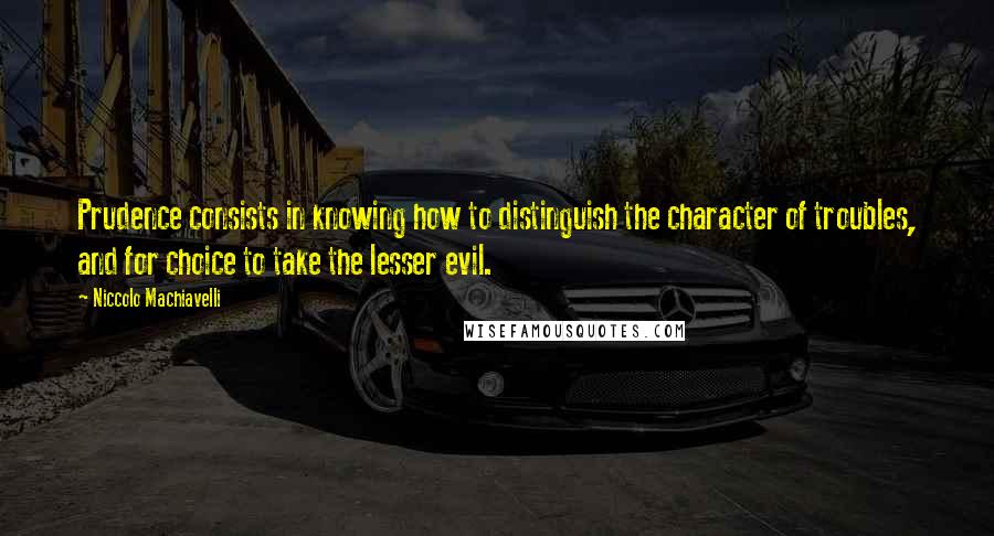 Niccolo Machiavelli Quotes: Prudence consists in knowing how to distinguish the character of troubles, and for choice to take the lesser evil.