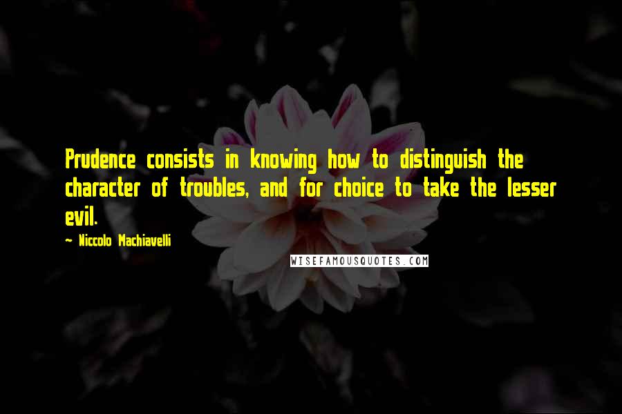 Niccolo Machiavelli Quotes: Prudence consists in knowing how to distinguish the character of troubles, and for choice to take the lesser evil.