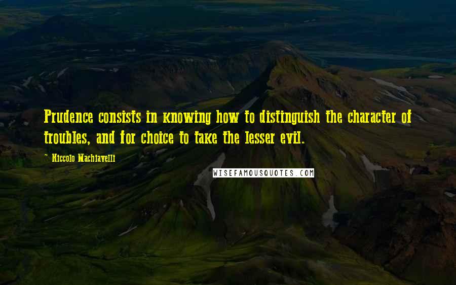 Niccolo Machiavelli Quotes: Prudence consists in knowing how to distinguish the character of troubles, and for choice to take the lesser evil.