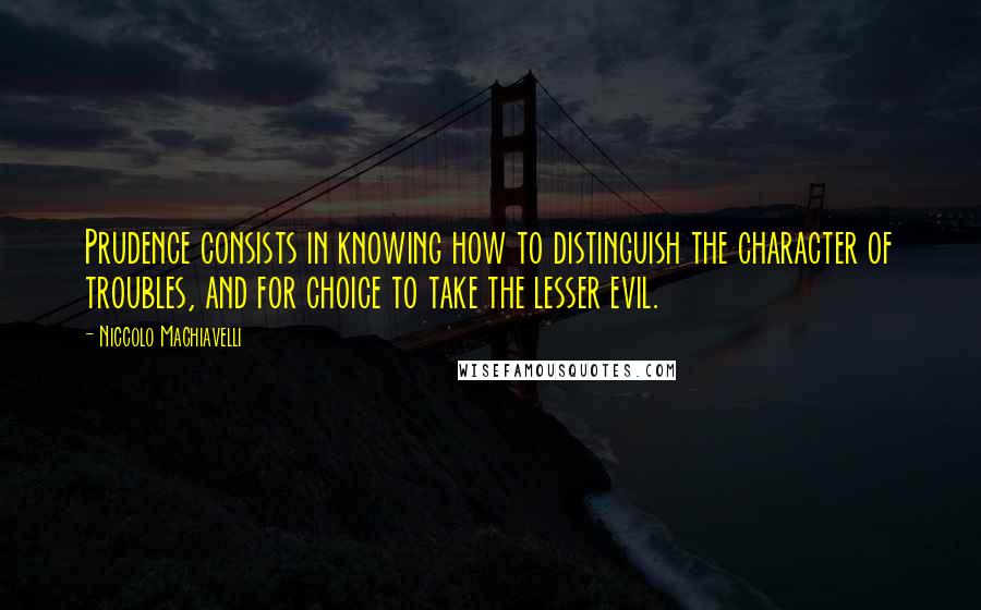 Niccolo Machiavelli Quotes: Prudence consists in knowing how to distinguish the character of troubles, and for choice to take the lesser evil.