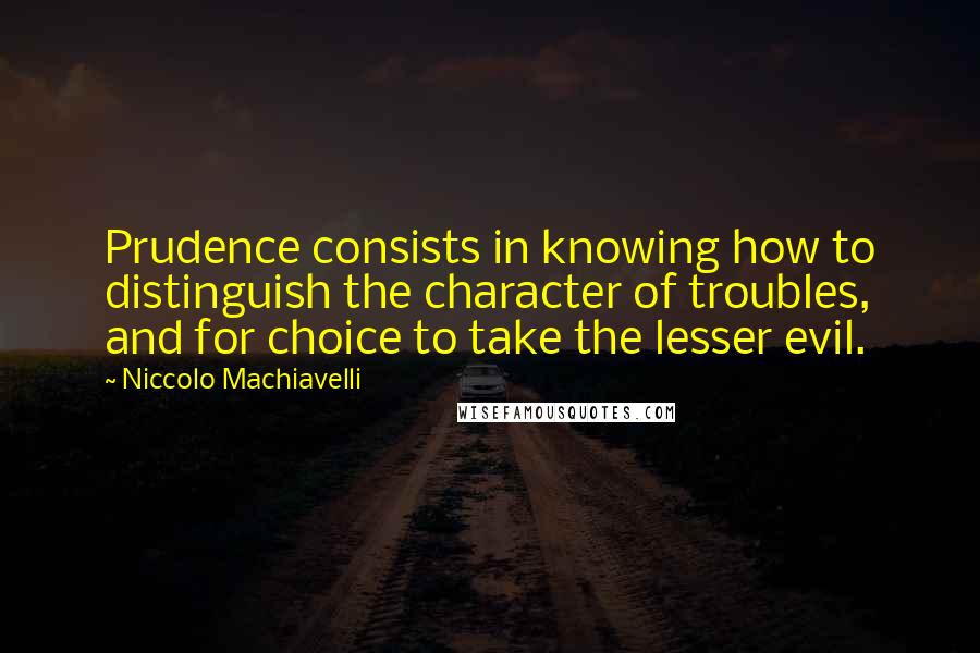 Niccolo Machiavelli Quotes: Prudence consists in knowing how to distinguish the character of troubles, and for choice to take the lesser evil.
