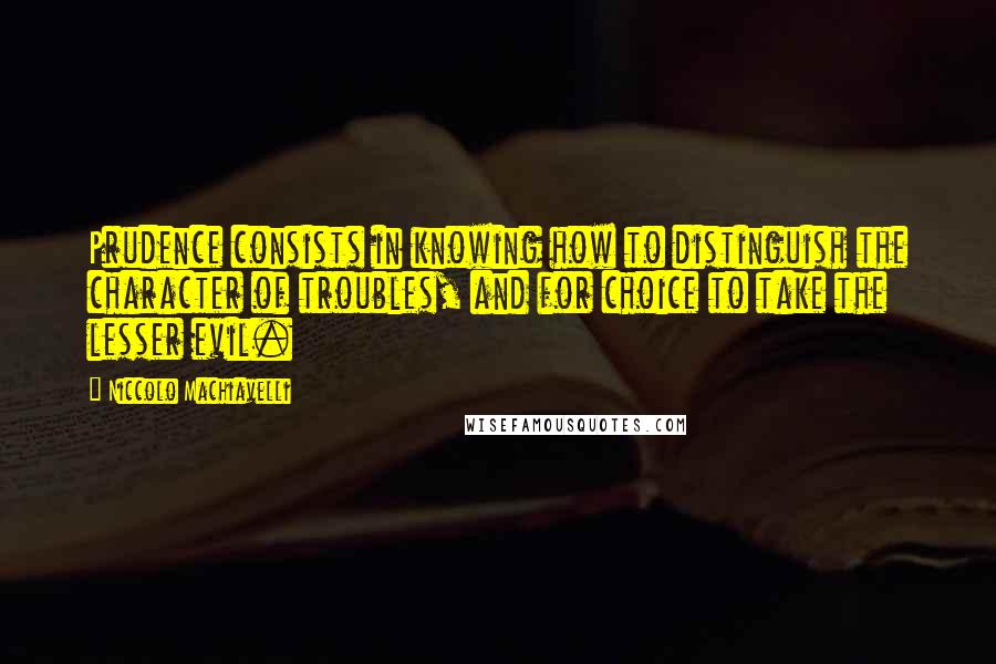 Niccolo Machiavelli Quotes: Prudence consists in knowing how to distinguish the character of troubles, and for choice to take the lesser evil.