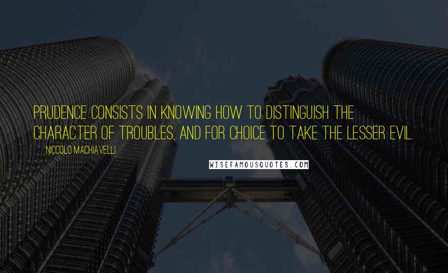 Niccolo Machiavelli Quotes: Prudence consists in knowing how to distinguish the character of troubles, and for choice to take the lesser evil.